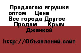 Предлагаю игрушки оптом  › Цена ­ 7 000 - Все города Другое » Продам   . Крым,Джанкой